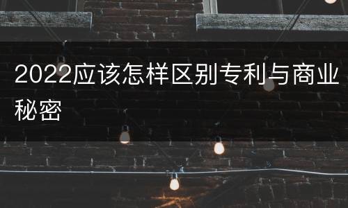 2022应该怎样区别专利与商业秘密