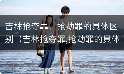 吉林抢夺罪、抢劫罪的具体区别（吉林抢夺罪,抢劫罪的具体区别是什么）