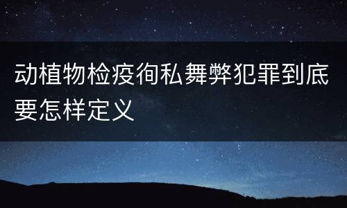 动植物检疫徇私舞弊犯罪到底要怎样定义
