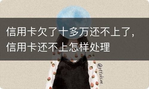 信用卡欠了十多万还不上了，信用卡还不上怎样处理