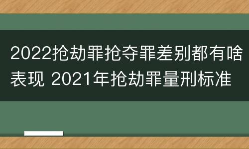 2022抢劫罪抢夺罪差别都有啥表现 2021年抢劫罪量刑标准
