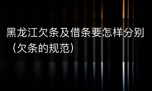 黑龙江欠条及借条要怎样分别（欠条的规范）