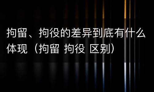 拘留、拘役的差异到底有什么体现（拘留 拘役 区别）