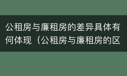 公租房与廉租房的差异具体有何体现（公租房与廉租房的区别都在此,别再搞错了!）