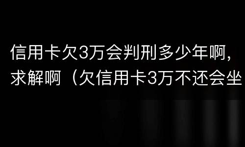 信用卡欠3万会判刑多少年啊，求解啊（欠信用卡3万不还会坐牢吗）