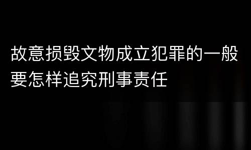 故意损毁文物成立犯罪的一般要怎样追究刑事责任