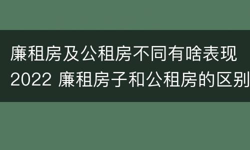 廉租房及公租房不同有啥表现2022 廉租房子和公租房的区别