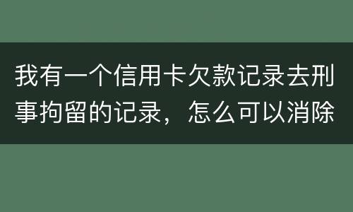我有一个信用卡欠款记录去刑事拘留的记录，怎么可以消除