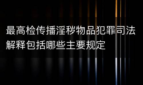 最高检传播淫秽物品犯罪司法解释包括哪些主要规定