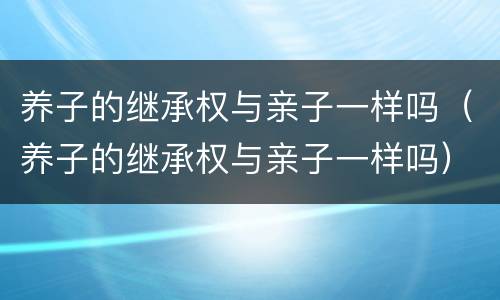 养子的继承权与亲子一样吗（养子的继承权与亲子一样吗）