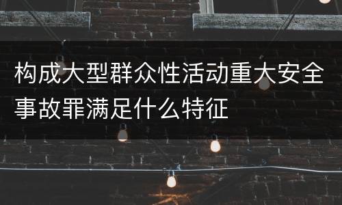 构成大型群众性活动重大安全事故罪满足什么特征