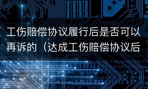 工伤赔偿协议履行后是否可以再诉的（达成工伤赔偿协议后是否可以申请认定工伤）
