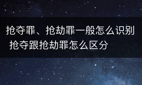 抢夺罪、抢劫罪一般怎么识别 抢夺跟抢劫罪怎么区分
