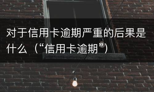 对于信用卡逾期严重的后果是什么（“信用卡逾期”）