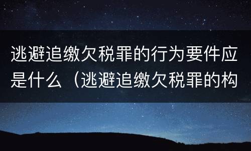 逃避追缴欠税罪的行为要件应是什么（逃避追缴欠税罪的构成要件）