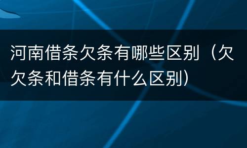 河南借条欠条有哪些区别（欠欠条和借条有什么区别）