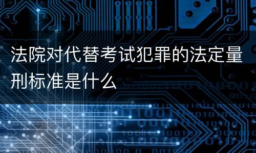法院对代替考试犯罪的法定量刑标准是什么