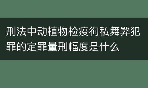 刑法中动植物检疫徇私舞弊犯罪的定罪量刑幅度是什么