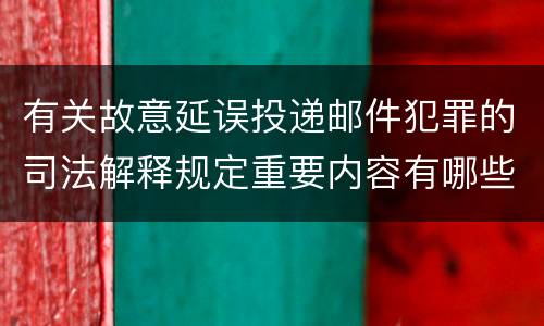 有关故意延误投递邮件犯罪的司法解释规定重要内容有哪些