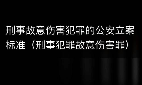 刑事故意伤害犯罪的公安立案标准（刑事犯罪故意伤害罪）