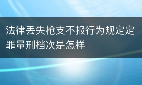 法律丢失枪支不报行为规定定罪量刑档次是怎样