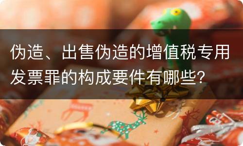 伪造、出售伪造的增值税专用发票罪的构成要件有哪些？