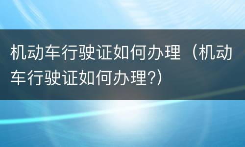 机动车行驶证如何办理（机动车行驶证如何办理?）