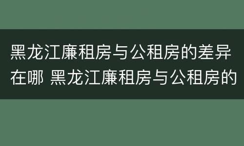 黑龙江廉租房与公租房的差异在哪 黑龙江廉租房与公租房的差异在哪里