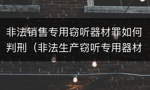 非法销售专用窃听器材罪如何判刑（非法生产窃听专用器材罪）