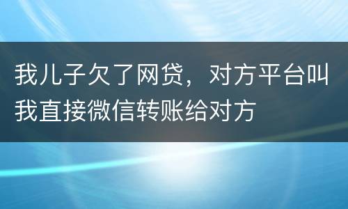 我儿子欠了网贷，对方平台叫我直接微信转账给对方