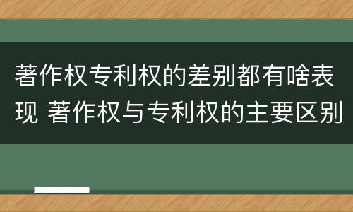 著作权专利权的差别都有啥表现 著作权与专利权的主要区别是什么?