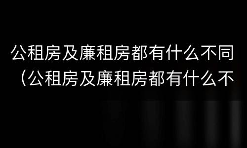公租房及廉租房都有什么不同（公租房及廉租房都有什么不同之处）