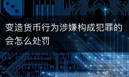 变造货币行为涉嫌构成犯罪的会怎么处罚