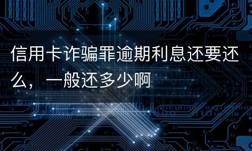 信用卡诈骗罪逾期利息还要还么，一般还多少啊
