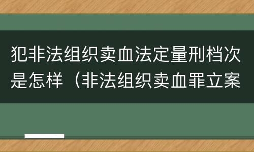 犯非法组织卖血法定量刑档次是怎样（非法组织卖血罪立案标准）