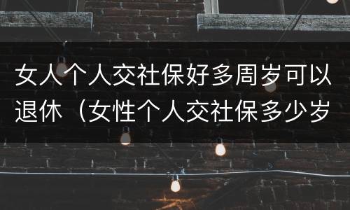 女人个人交社保好多周岁可以退休（女性个人交社保多少岁退休）