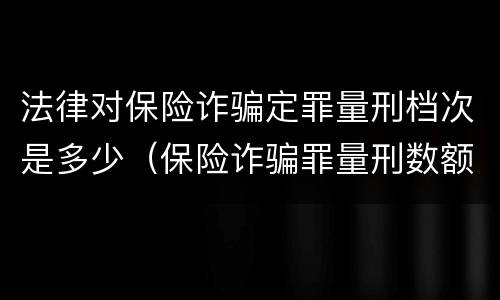 法律对保险诈骗定罪量刑档次是多少（保险诈骗罪量刑数额较大的标准）