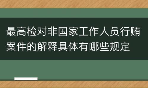 最高检对非国家工作人员行贿案件的解释具体有哪些规定