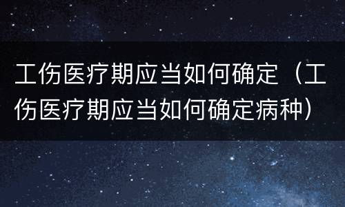 工伤医疗期应当如何确定（工伤医疗期应当如何确定病种）