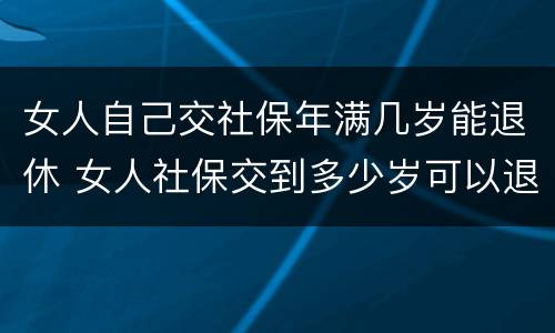 女人自己交社保年满几岁能退休 女人社保交到多少岁可以退休