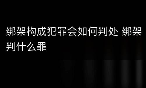 绑架构成犯罪会如何判处 绑架判什么罪