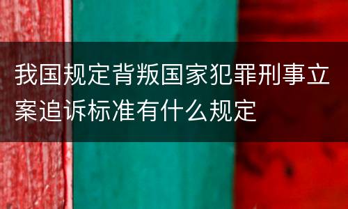 我国规定背叛国家犯罪刑事立案追诉标准有什么规定