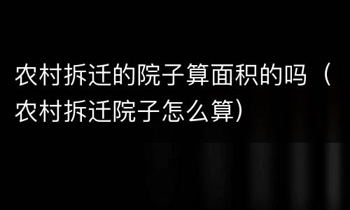 农村拆迁的院子算面积的吗（农村拆迁院子怎么算）