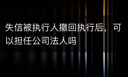 失信被执行人撤回执行后，可以担任公司法人吗