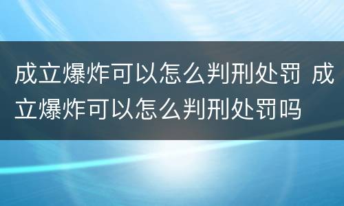 成立爆炸可以怎么判刑处罚 成立爆炸可以怎么判刑处罚吗