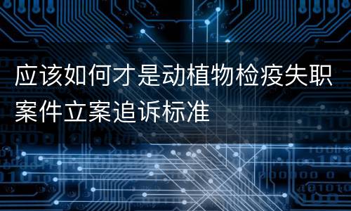 应该如何才是动植物检疫失职案件立案追诉标准