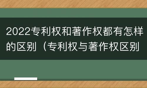 2022专利权和著作权都有怎样的区别（专利权与著作权区别）