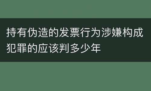 持有伪造的发票行为涉嫌构成犯罪的应该判多少年