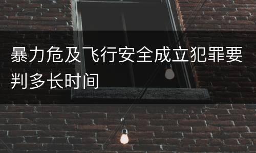 暴力危及飞行安全成立犯罪要判多长时间