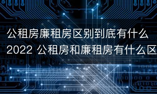 公租房廉租房区别到底有什么2022 公租房和廉租房有什么区别?2019年的